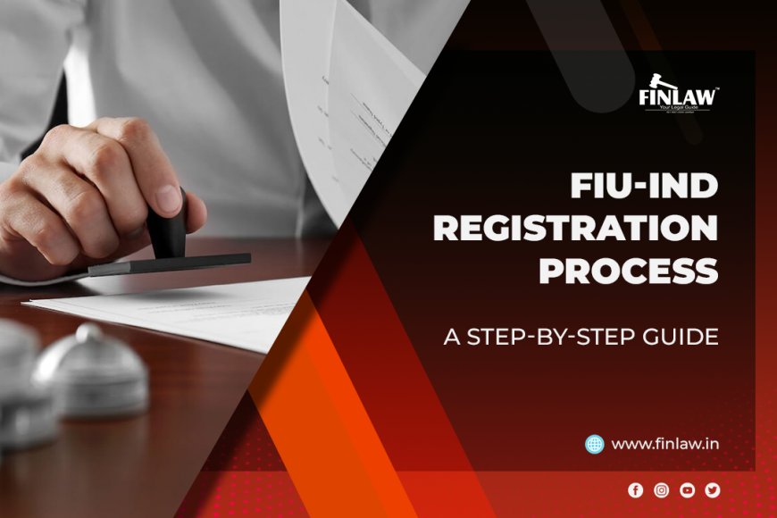 Financial Intelligence Unit India (FIU IND) Registration Process: A Step-by-Step Guide
