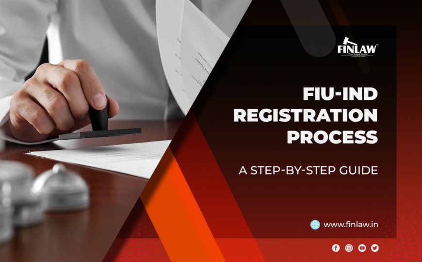 Financial Intelligence Unit India (FIU IND) Registration Process: A Step-by-Step Guide