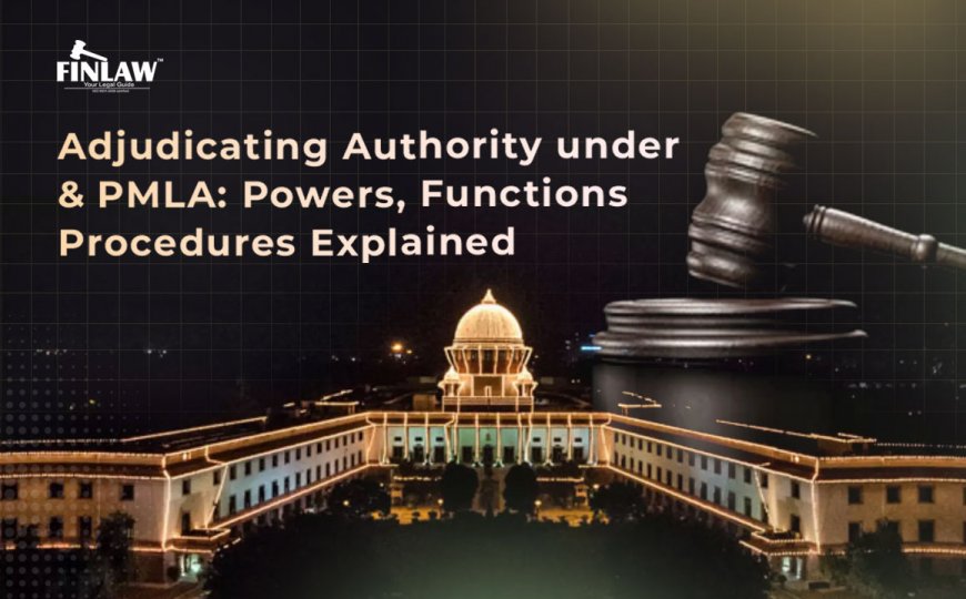 Adjudicating Authority under PMLA: Powers, Functions & Procedures Explained